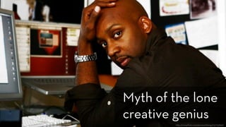 h p://www.ﬂickr.com/photos/bking/237735847/
Myth of the lone
creative genius
 