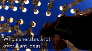 h p://www.ﬂickr.com/photos/ashleyrosex/3070551974/
Who generates a lot
of brilliant ideas
 