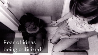 h p://www.ﬂickr.com/photos/mikeapalooza/553545517/
Fear of ideas
being criticized
 