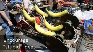 h p://www.ﬂickr.com/photos/laughingsquid/142398084
Encourage
“stupid” ideas
 