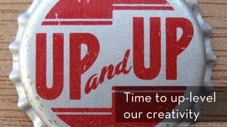 h p://www.ﬂickr.com/photos/fragmented/2734290118/
Time to up-level
our creativity
 