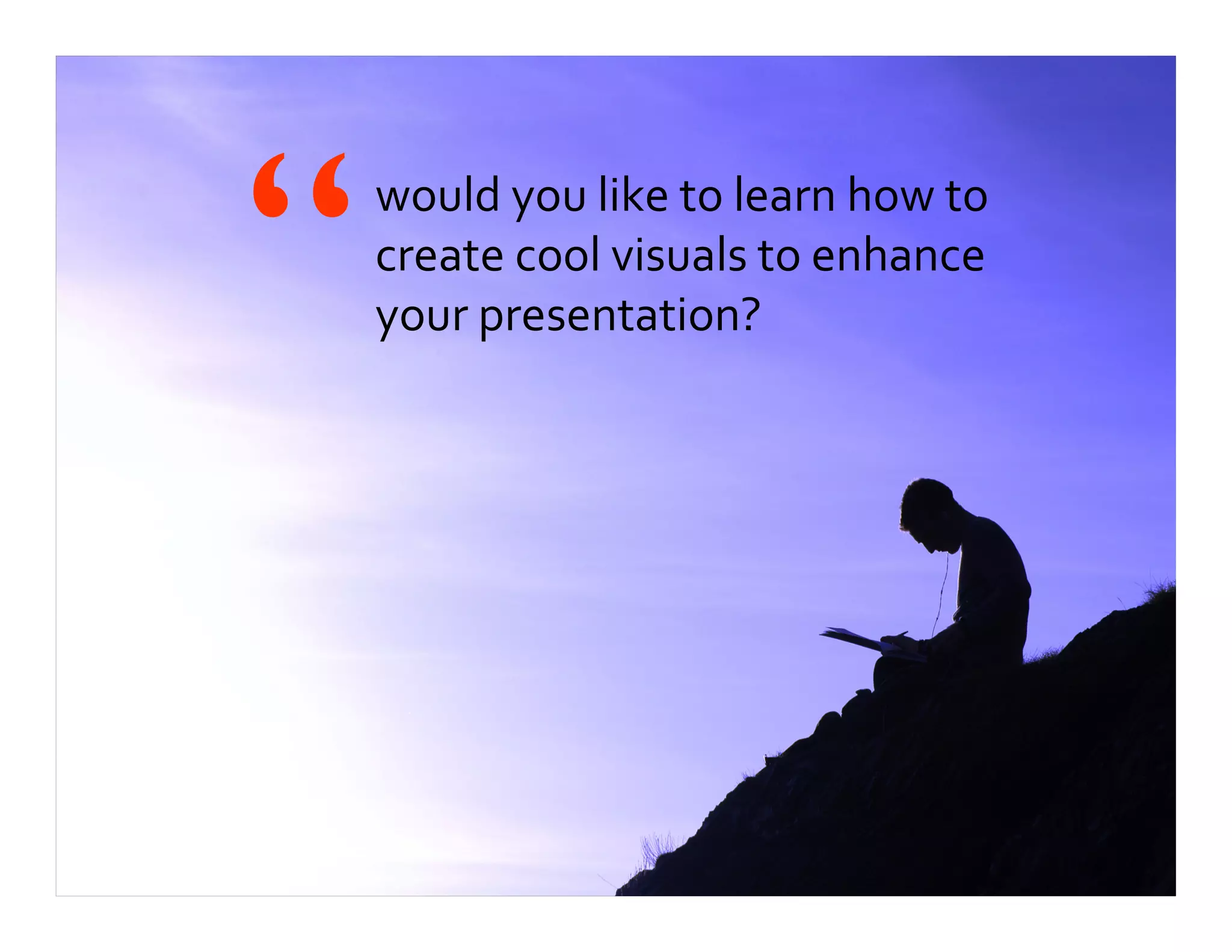 would you like to learn how to
create cool visuals to enhance
your presentation?“
 