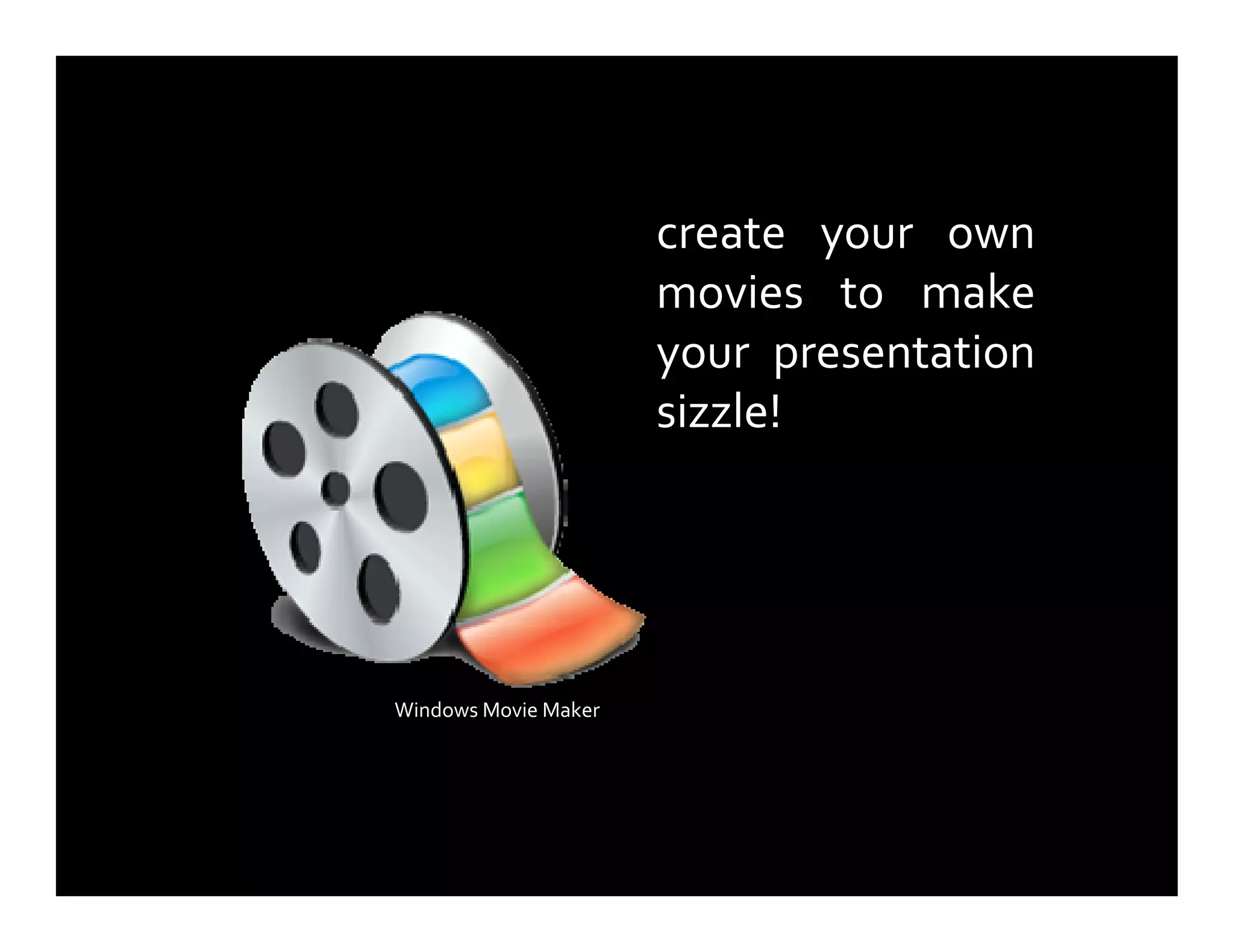 create your own
movies to make
your presentation
sizzle!
Windows Movie Maker
 