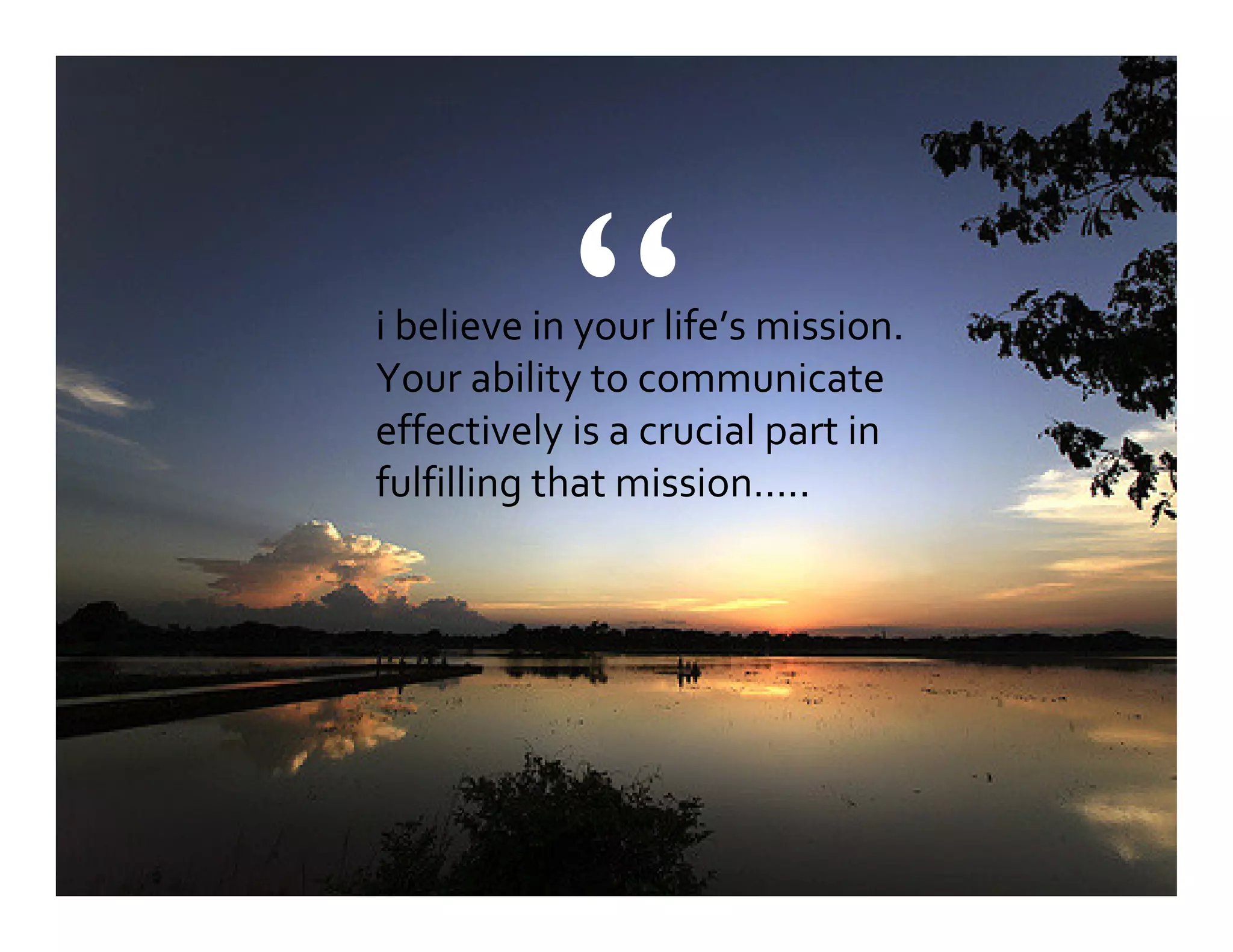 i believe in your life’s mission.
Your ability to communicate
effectively is a crucial part in
fulfilling that mission…..
“
 