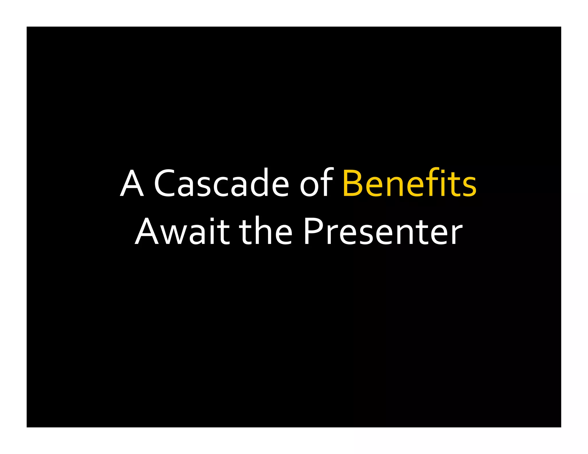 A Cascade of Benefits
Await the Presenter
 