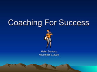 Coaching For Success


        Helen Dyrkacz
       November 6, 2008
 