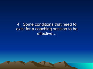 4. Some conditions that need to
exist for a coaching session to be
             effective…
 