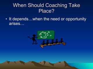 When Should Coaching Take
            Place?
• It depends…when the need or opportunity
  arises…
 