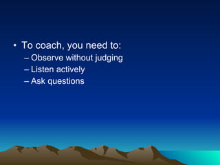 • To coach, you need to:
  – Observe without judging
  – Listen actively
  – Ask questions
 