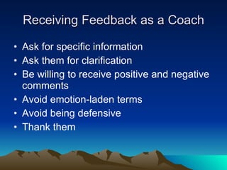 Receiving Feedback as a Coach

• Ask for specific information
• Ask them for clarification
• Be willing to receive positive and negative
  comments
• Avoid emotion-laden terms
• Avoid being defensive
• Thank them
 