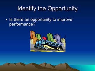 Identify the Opportunity
• Is there an opportunity to improve
  performance?
 