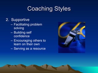 Coaching Styles
2. Supportive
  – Facilitating problem
    solving
  – Building self
    confidence
  – Encouraging others to
    learn on their own
  – Serving as a resource
 