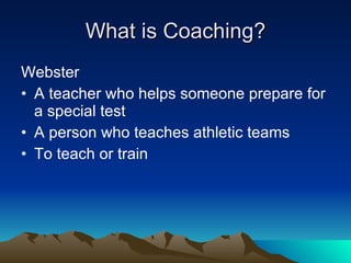 What is Coaching?
Webster
• A teacher who helps someone prepare for
  a special test
• A person who teaches athletic teams
• To teach or train
 