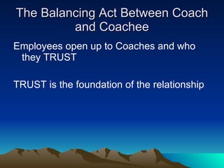 The Balancing Act Between Coach
         and Coachee
Employees open up to Coaches and who
 they TRUST

TRUST is the foundation of the relationship
 