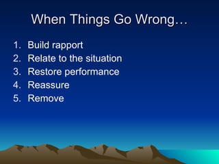 When Things Go Wrong…
1.   Build rapport
2.   Relate to the situation
3.   Restore performance
4.   Reassure
5.   Remove
 