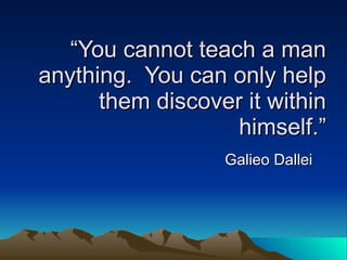 “You cannot teach a man
anything. You can only help
      them discover it within
                   himself.”
                  Galieo Dallei
 