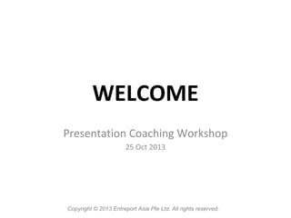 WELCOME
Presentation Coaching Workshop
25 Oct 2013

Copyright © 2013 Entreport Asia Pte Ltd. All rights reserved.

 