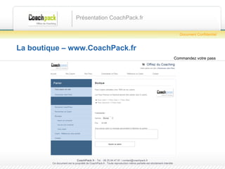 La boutique – www.CoachPack.fr Présentation CoachPack.fr CoachPack.fr  - Tel. : 06.41.89.02.01/ sabrina@coachpack.fr  Ce document est la propriété de CoachPack.fr . Toute reproduction même partielle est strictement interdite Document Confidentiel Commandez votre pass 