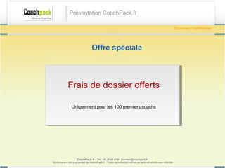 Offre spéciale CoachPack.fr  - Tel. : 06.41.89.02.01/ sabrina@coachpack.fr  Ce document est la propriété de CoachPack.fr . Toute reproduction même partielle est strictement interdite Document Confidentiel Présentation CoachPack.fr Frais de dossier offerts Uniquement pour les 100 premiers coachs 