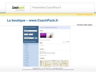 La boutique – www.CoachPack.fr Présentation CoachPack.fr CoachPack.fr  - Tel. : 06.41.89.02.01/ sabrina@coachpack.fr  Ce document est la propriété de CoachPack.fr . Toute reproduction même partielle est strictement interdite Document Confidentiel Trouvez votre coach 