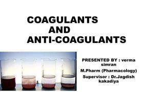 COAGULANTS
AND
ANTI-COAGULANTS
PRESENTED BY : verma
simran
M.Pharm (Pharmacology)
Supervisor : Dr.Jagdish
kakadiya
 