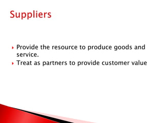  Provide the resource to produce goods and
service.
 Treat as partners to provide customer value
 
