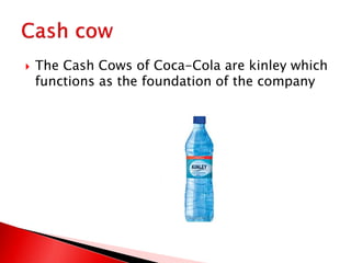  The Cash Cows of Coca-Cola are kinley which
functions as the foundation of the company
 