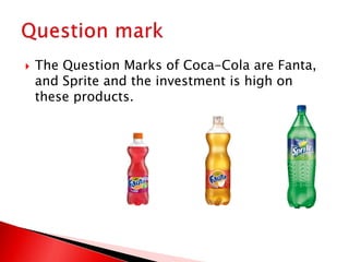  The Question Marks of Coca-Cola are Fanta,
and Sprite and the investment is high on
these products.
 