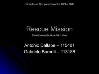 Rescue Mission Antonio Dallapè – 115401 Gabriele Baronti – 113188 Principles of Computer Graphics 2008 - 2009 Relazione esplicativa del codice 
