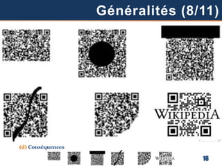 2. Autres Propriétés Supérieures
(1) Restauration de données endommagées ou maculées = plus importante
(a) Code de Reed-Solomon (RS) dispersés à la fin de la zone de données
 Code basé sur la redondance d’information
(b) Quatre Niveaux de Correction des Erreurs (NCE) f-1 = (CDS)
(c) Exemple Illustratif
(d) Conséquences
16
Généralités (8/11)
 