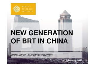 NEW GENERATION
OF BRT IN CHINA
JUAN MIGUEL VELÁSQUEZ, WRI CITIES
12th January, 2016,
,
 