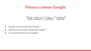 Pensez comme Google
● Quelle est la mission de Google ?
● Quel est le business model de Google ?
● Comment fonctionne Google ?
“AideGoogleetGooglet’aidera”
 