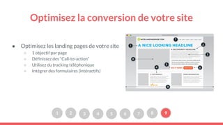 Optimisez la conversion de votre site
● Optimisez les landing pages de votre site
○ 1 objectif par page
○ Définissez des “Call-to-action”
○ Utilisez du tracking téléphonique
○ Intégrer des formulaires (intéractifs)
1 2 3 4 5 6 7 8 9
 