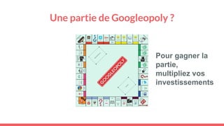 Une partie de Googleopoly ?
Pour gagner la
partie,
multipliez vos
investissements
 