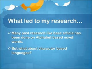 What led to my research…
 Many past research like base article has
 been done on Alphabet based novel
 words.
 But what about character based
 languages?
 