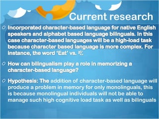 Current research




                addition of character-based language will
produce a problem in memory for only monolinguals, this
is because monolingual individuals will not be able to
manage such high cognitive load task as well as bilinguals
 