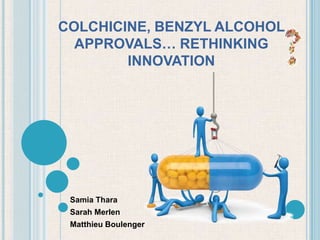 COLCHICINE, BENZYL ALCOHOL APPROVALS… RETHINKINGINNOVATION  Samia Thara Sarah Merlen Matthieu Boulenger 