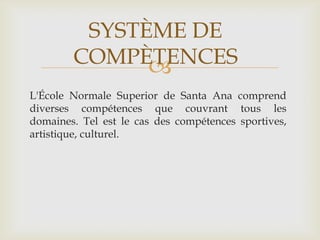 SYSTÈME DE
        COMPÈTENCES
              
L'École Normale Superior de Santa Ana comprend
diverses compétences que couvrant tous les
domaines. Tel est le cas des compétences sportives,
artistique, culturel.
 