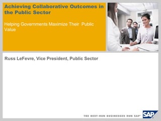 Achieving Collaborative Outcomes in
the Public Sector

Helping Governments Maximize Their Public
Value




Russ LeFevre, Vice President, Public Sector
 