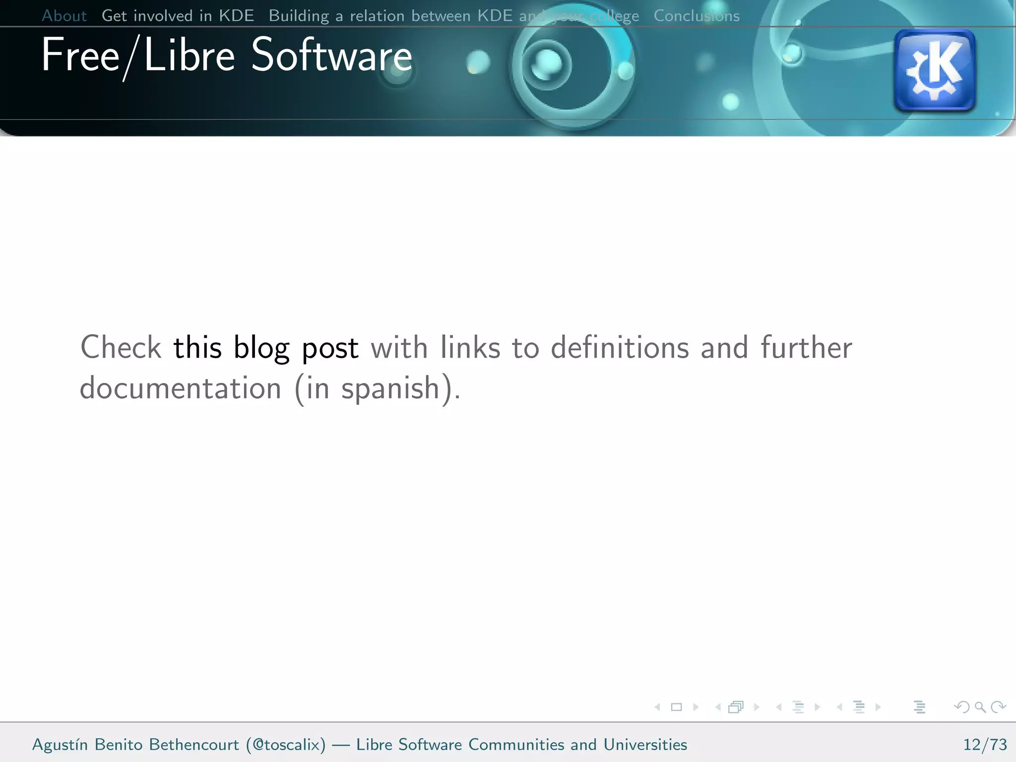 About Get involved in KDE Building a relation between KDE and your college Conclusions

 Free/Libre Software




      Check this blog post with links to deﬁnitions and further
      documentation (in spanish).




Agust´ Benito Bethencourt (@toscalix) — Libre Software Communities and Universities
     ın                                                                                   12/73
 