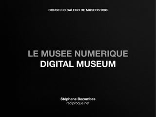 CONSELLO GALEGO DE MUSEOS 2008




LE MUSEE NUMERIQUE
   DIGITAL MUSEUM


         Stéphane Bezombes
            reciproque.net
 