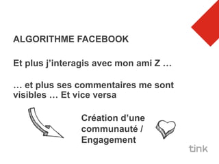 ALGORITHME FACEBOOK

Et plus j’interagis avec mon ami Z …

… et plus ses commentaires me sont
visibles … Et vice versa

               Création d’une
               communauté /
               Engagement
 