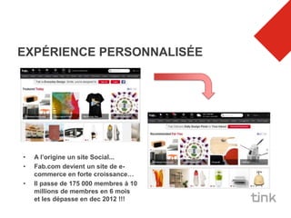 EXPÉRIENCE PERSONNALISÉE




•   A l’origine un site Social...
•   Fab.com devient un site de e-
    commerce en forte croissance…
•   Il passe de 175 000 membres à 10
    millions de membres en 6 mois
    et les dépasse en dec 2012 !!!
 