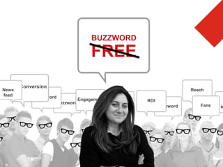 BUZZWORD

                                        FREE
       Conversion
News                                                                   Reach
feed         Buzzword
                                   Engagement   ROI   ROI
                        Buzzword
                                                            Buzzword      Fans   to
 