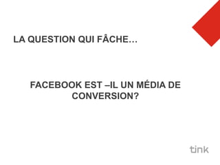 LA QUESTION QUI FÂCHE…



  FACEBOOK EST –IL UN MÉDIA DE
        CONVERSION?
 