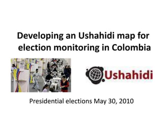 Developing an Ushahidi map for election monitoring in Colombia  Presidential elections May 30, 2010 