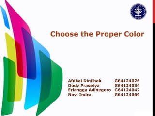 Choose the Proper Color
Afdhal Dinilhak G64124026
Dody Prasetya G64124034
Erlangga Adinegoro G64124042
Novi Indra G64124069
 