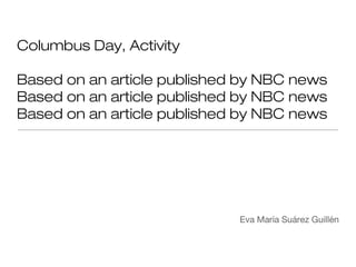 Columbus Day, Activity

Based on an article published by NBC news
Based on an article published by NBC news
Based on an article published by NBC news




                             Eva María Suárez Guillén
 