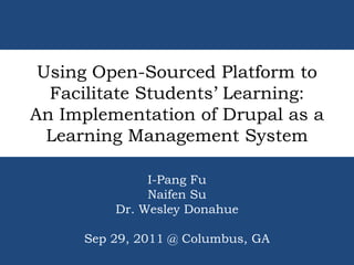 Using Open-Sourced Platform to Facilitate Students’ Learning: An Implementation of Drupal as a Learning Management System I-Pang Fu Naifen Su Dr. Wesley Donahue Sep 29, 2011 @ Columbus, GA 