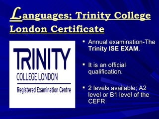 L anguages; Trinity College London Certificate <ul><li>Annual examination-The  Trinity ISE EXAM .  </li></ul><ul><li>It is...